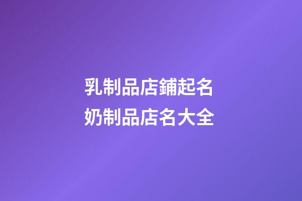 乳制品店鋪起名 奶制品店名大全-第1張-店鋪起名-玄機派